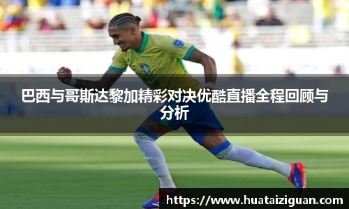 巴西与哥斯达黎加精彩对决优酷直播全程回顾与分析